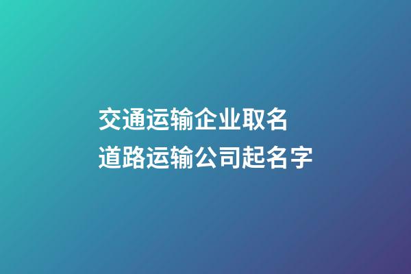 交通运输企业取名 道路运输公司起名字-第1张-公司起名-玄机派